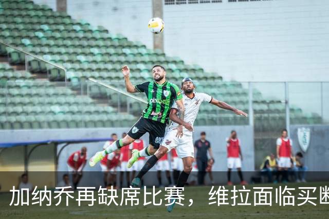 加纳乔再缺席比赛，维拉面临买断条款困扰
