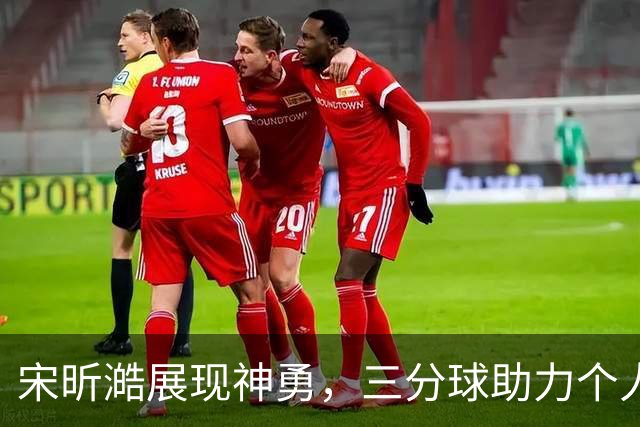 宋昕澔展现神勇，三分球助力个人得分飙升至10分